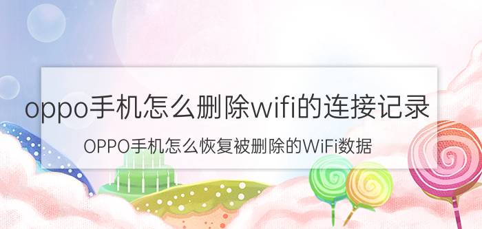 oppo手机怎么删除wifi的连接记录 OPPO手机怎么恢复被删除的WiFi数据？